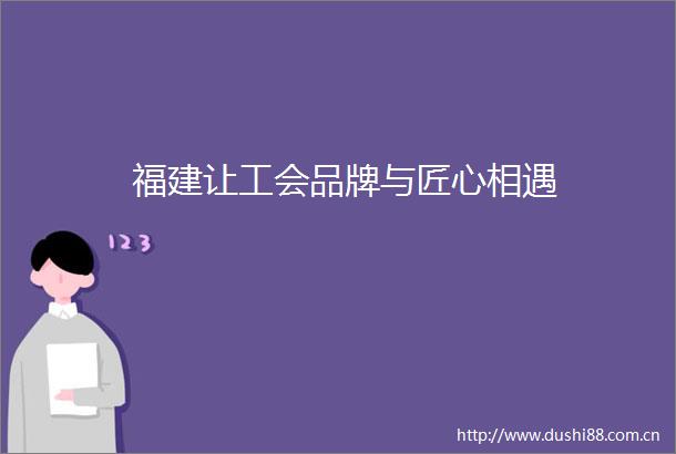 福建让工会品牌与匠心相遇