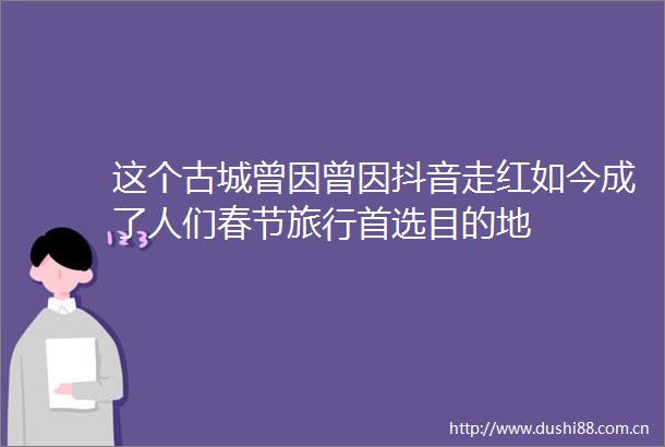 这个古城曾因曾因抖音走红如今成了人们春节旅行首选目的地