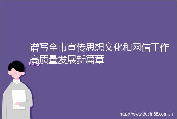 谱写全市宣传思想文化和网信工作高质量发展新篇章