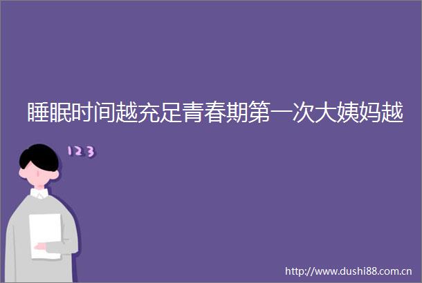 睡眠时间越充足青春期第一次大姨妈越