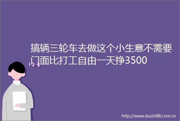 搞辆三轮车去做这个小生意不需要门面比打工自由一天挣3500