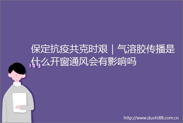 保定抗疫共克时艰｜气溶胶传播是什么开窗通风会有影响吗