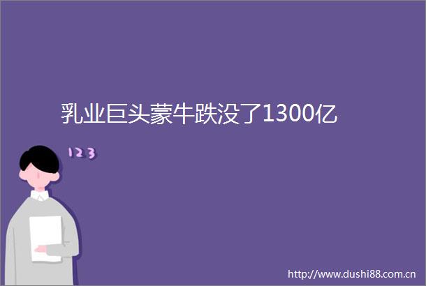 乳业巨头蒙牛跌没了1300亿