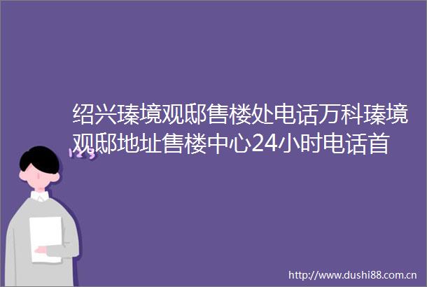 绍兴瑧境观邸售楼处电话万科瑧境观邸地址售楼中心24小时电话首页网站