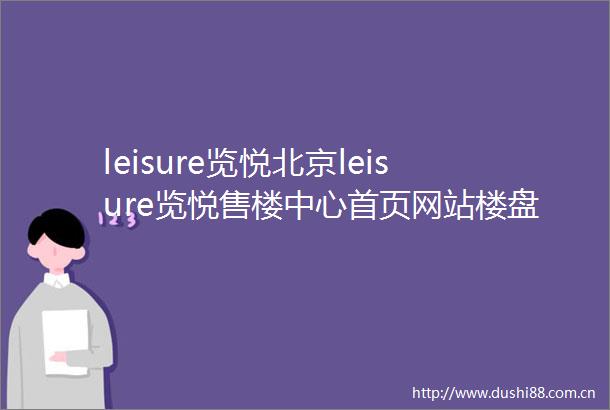 leisure览悦北京leisure览悦售楼中心首页网站楼盘详情价格户型配套