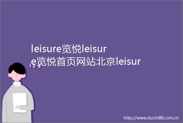 leisure览悦leisure览悦首页网站北京leisure览悦欢迎您楼盘详情