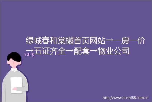 绿城春和棠樾首页网站→一房一价→五证齐全→配套→物业公司