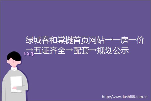 绿城春和棠樾首页网站→一房一价→五证齐全→配套→规划公示