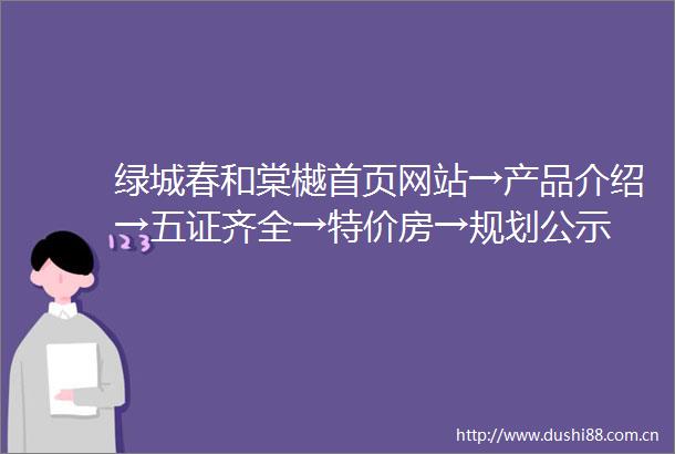 绿城春和棠樾首页网站→产品介绍→五证齐全→特价房→规划公示