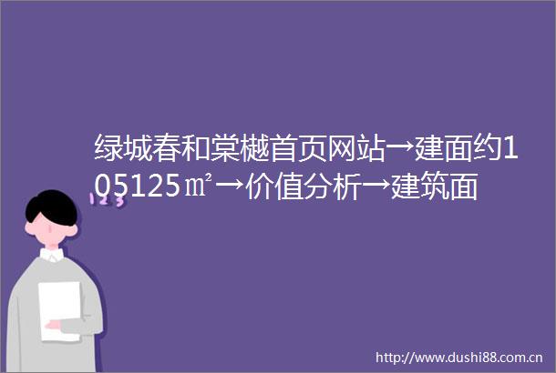 绿城春和棠樾首页网站→建面约105125㎡→价值分析→建筑面积→规划公示