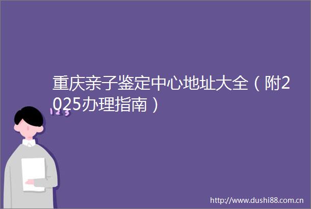 重庆亲子鉴定中心地址大全（附2025办理指南）
