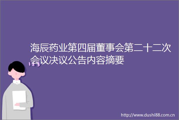 海辰药业第四届董事会第二十二次会议决议公告内容摘要