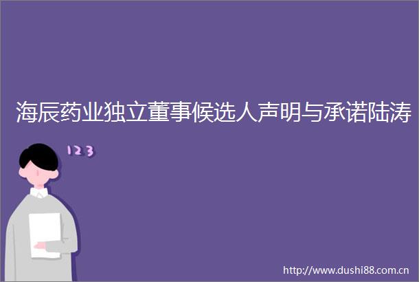 海辰药业独立董事候选人声明与承诺陆涛