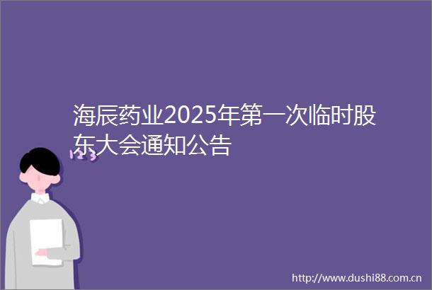海辰药业2025年第一次临时股东大会通知公告