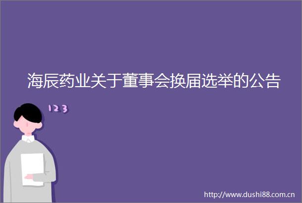 海辰药业关于董事会换届选举的公告