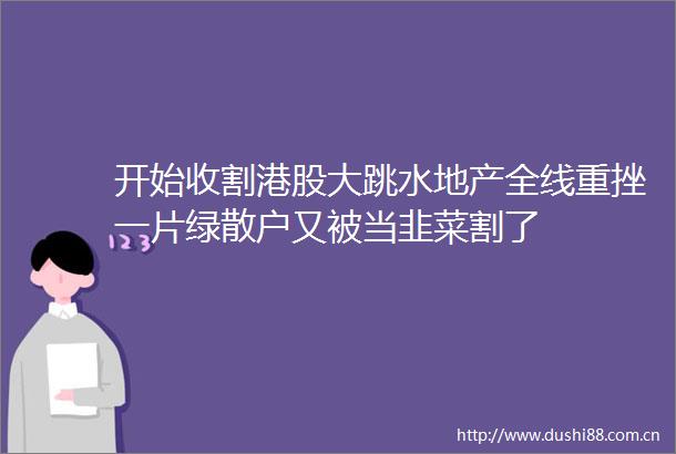 开始收割港股大跳水地产全线重挫一片绿散户又被当韭菜割了