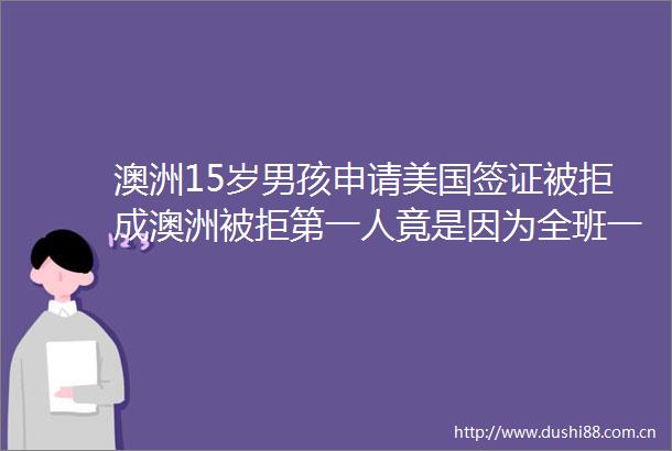 澳洲15岁男孩申请美国签证被拒成澳洲被拒第一人竟是因为全班一起郊游美国只有我一个人不能去澳洲总理都帮他去撕逼