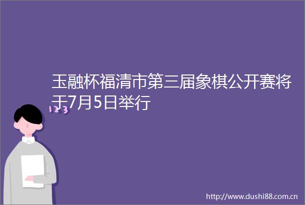 玉融杯福清市第三届象棋公开赛将于7月5日举行