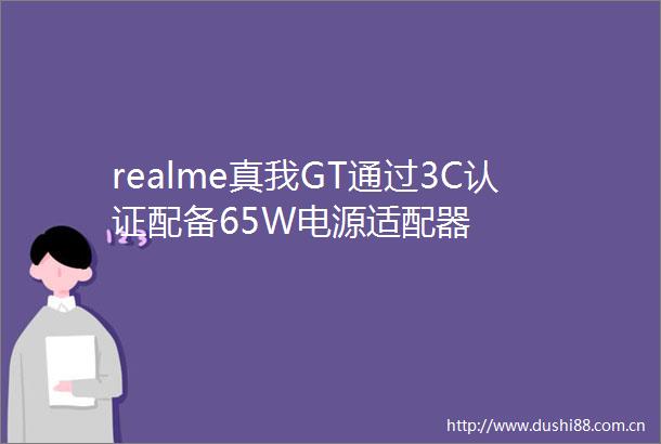 realme真我GT通过3C认证配备65W电源适配器