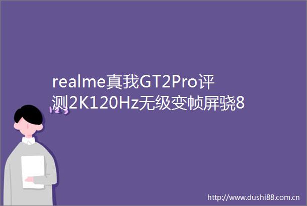 realme真我GT2Pro评测2K120Hz无级变帧屏骁8旗舰平台为年轻定制的高端旗舰