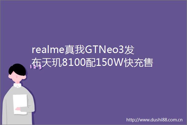 realme真我GTNeo3发布天玑8100配150W快充售价1999元起