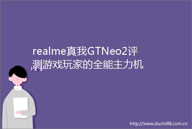 realme真我GTNeo2评测游戏玩家的全能主力机