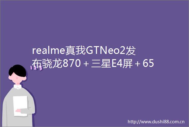 realme真我GTNeo2发布骁龙870＋三星E4屏＋65W