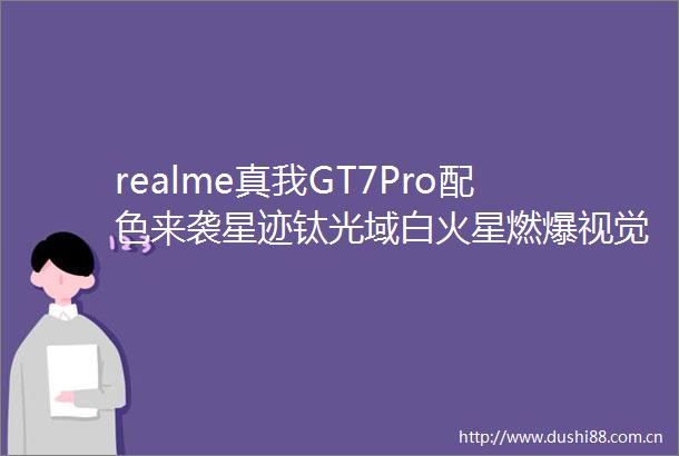 realme真我GT7Pro配色来袭星迹钛光域白火星燃爆视觉