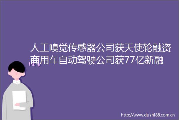 人工嗅觉传感器公司获天使轮融资商用车自动驾驶公司获77亿新融资投资速递
