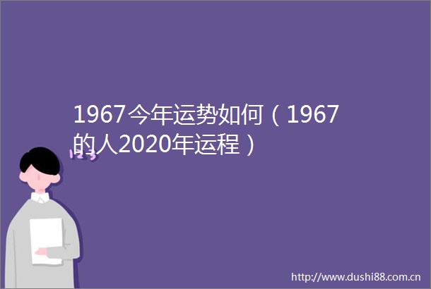 1967今年运势如何（1967的人2020年运程）