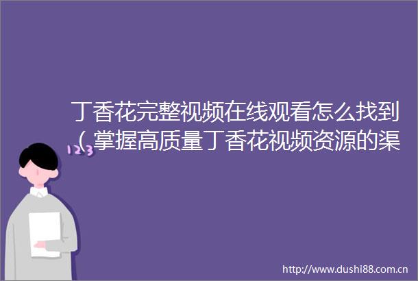 丁香花完整视频在线观看怎么找到（掌握高质量丁香花视频资源的渠道）
