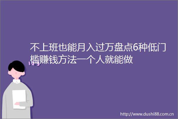 不上班也能月入过万盘点6种低门槛赚钱方法一个人就能做