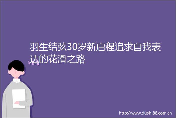 羽生结弦30岁新启程追求自我表达的花滑之路