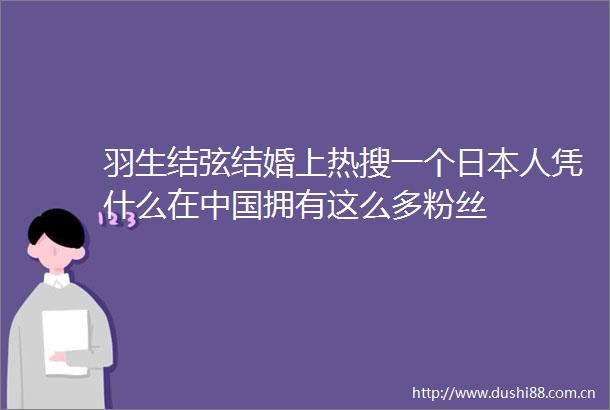 羽生结弦结婚上热搜一个人凭什么在拥有这么多粉丝
