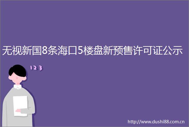 无视新国8条海口5楼盘新预售许可证公示