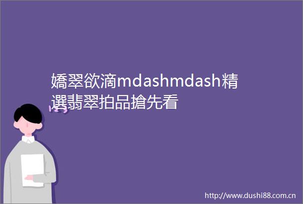 嬌翠欲滴mdashmdash精選翡翠拍品搶先看