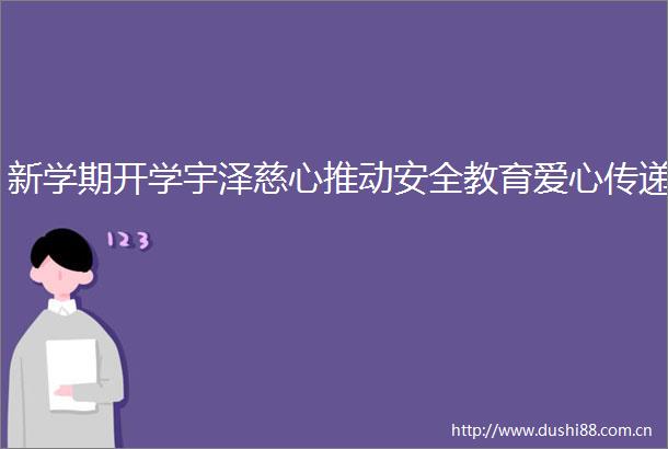新学期开学宇泽慈心推动安全教育爱心传递