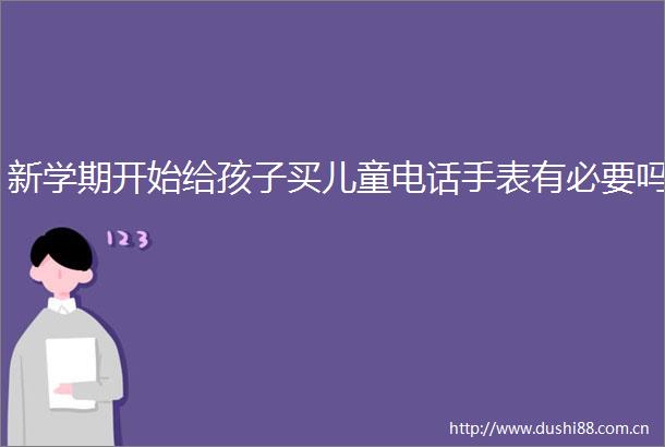 新学期开始给孩子买儿童电话手表有必要吗