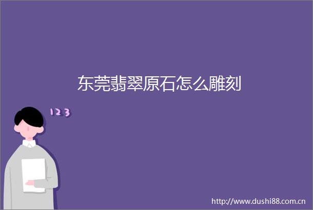 东莞翡翠原石怎么雕刻