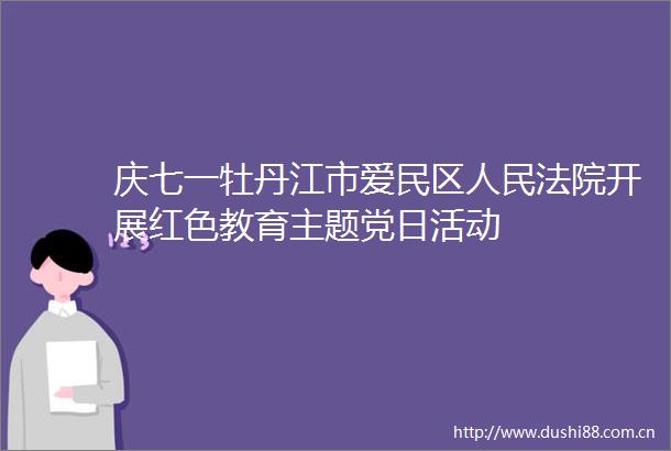庆七一牡丹江市爱民区开展红色教育主题党日活动