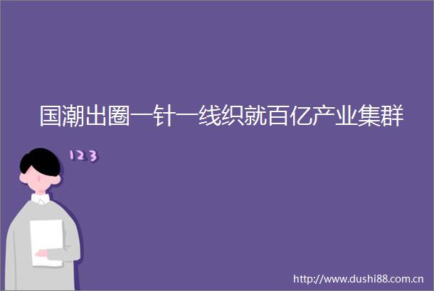 国潮出圈一针一线织就百亿产业集群