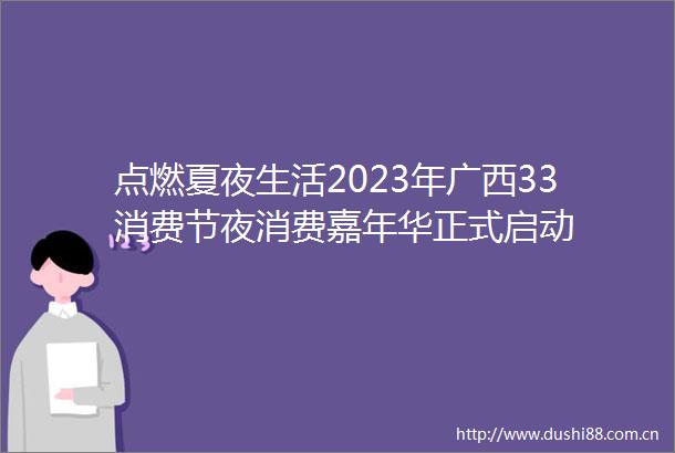 点燃夏夜生活2023年广西33消费节夜消费嘉年华正式启动