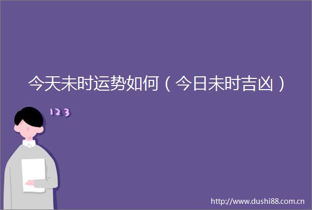 今天未时运势如何（今日未时吉凶）