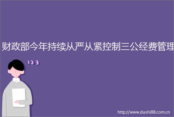 财政部今年持续从严从紧控制三公经费管理