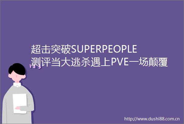 超击突破SUPERPEOPLE测评当大逃杀遇上PVE一场颠覆传统的战术革命