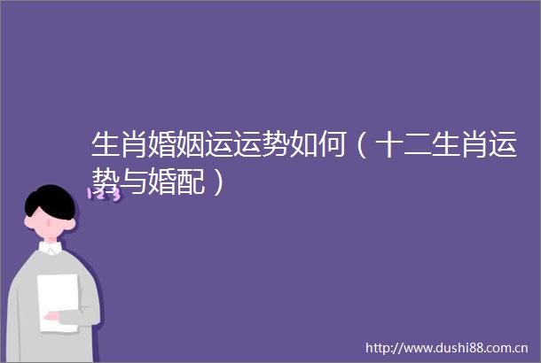 生肖婚姻运运势如何（十二生肖运势与婚配）