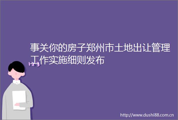 事关你的房子郑州市土地出让管理工作实施细则发布