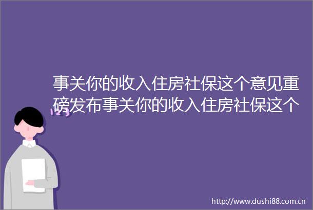 事关你的收入住房社保这个意见重磅发布事关你的收入住房社保这个意见重磅发布
