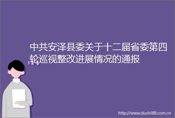 安泽县委关于十二届省委第四轮巡视整改进展情况的通报