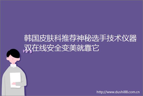韩国皮肤科推荐神秘选手技术仪器双在线安全变美就靠它